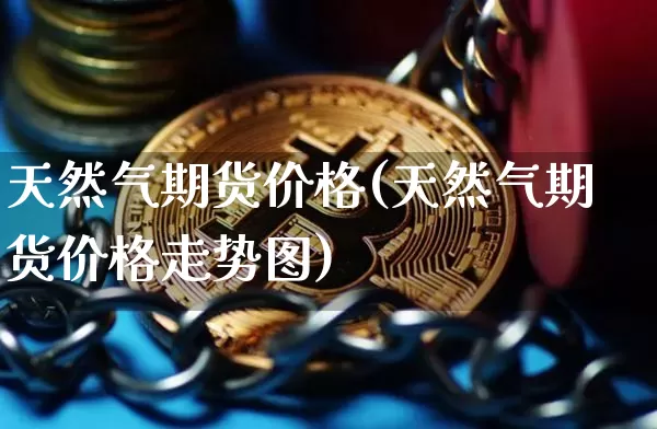天然气期货价格(天然气期货价格走势图)_https://www.erdeww.com_期货走势_第1张