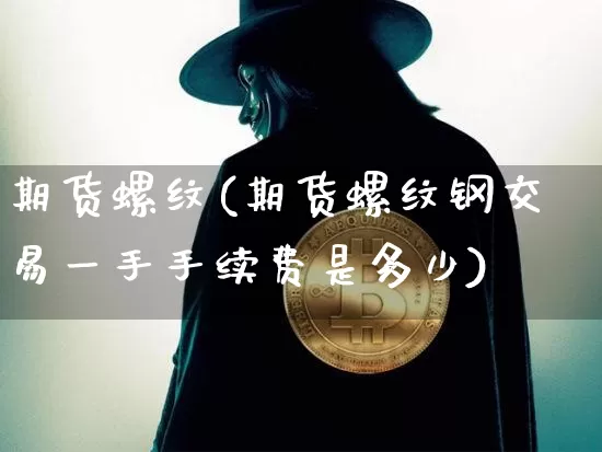 期货螺纹(期货螺纹钢交易一手手续费是多少)_https://www.erdeww.com_期货资讯_第1张