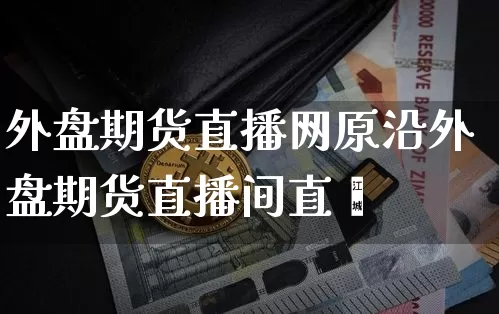 外盘期货直播网原沿外盘期货直播间直撿_https://www.erdeww.com_期货知识_第1张
