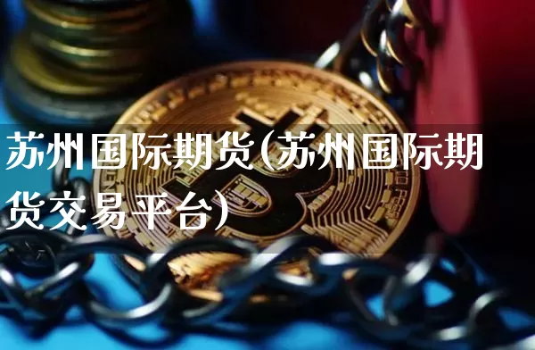 苏州国际期货(苏州国际期货交易平台)_https://www.erdeww.com_期货知识_第1张
