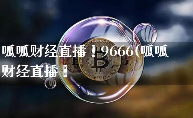 呱呱财经直播闿9666(呱呱财经直播闿_https://www.erdeww.com_期货走势_第1张