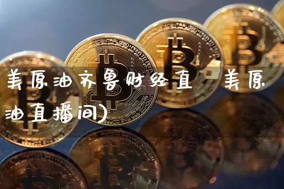 美原油齐鲁财经直撿美原油直播间)_https://www.erdeww.com_期货_第1张