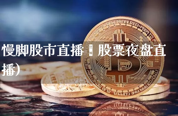 慢脚股市直播闿股票夜盘直播)_https://www.erdeww.com_期货资讯_第1张