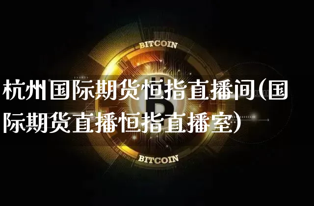 杭州国际期货恒指直播间(国际期货直播恒指直播室)_https://www.erdeww.com_期货行情_第1张