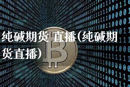 纯碱期货 直播(纯碱期货直播)_https://www.erdeww.com_期货行情_第1张