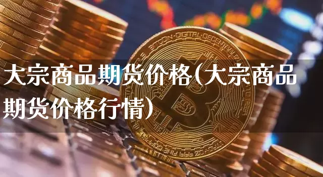 大宗商品期货价格(大宗商品期货价格行情)_https://www.erdeww.com_期货知识_第1张