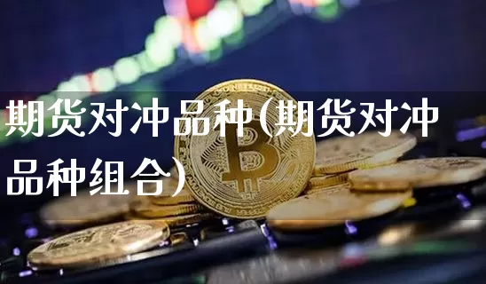 期货对冲品种(期货对冲品种组合)_https://www.erdeww.com_期货知识_第1张