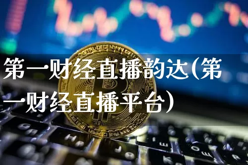 第一财经直播韵达(第一财经直播平台)_https://www.erdeww.com_期货_第1张