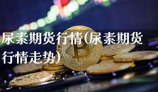 尿素期货行情(尿素期货行情走势)_https://www.erdeww.com_期货_第1张