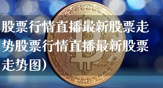 股票行情直播最新股票走势股票行情直播最新股票走势图)_https://www.erdeww.com_期货知识_第1张
