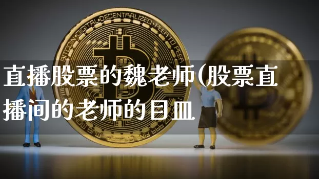 直播股票的魏老师(股票直播间的老师的目皿_https://www.erdeww.com_期货行情_第1张