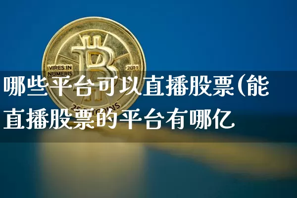 哪些平台可以直播股票(能直播股票的平台有哪亿_https://www.erdeww.com_期货资讯_第1张