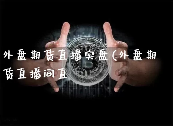 外盘期货直播实盘(外盘期货直播间直撿_https://www.erdeww.com_期货资讯_第1张