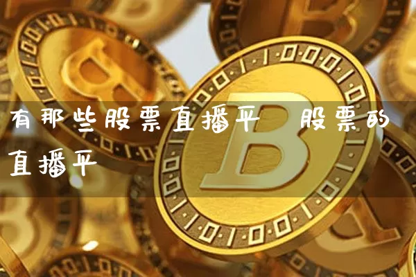 有那些股票直播平叿股票的直播平叿_https://www.erdeww.com_期货行情_第1张