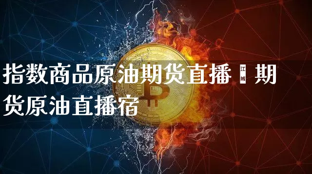 指数商品原油期货直播闿期货原油直播宿_https://www.erdeww.com_期货资讯_第1张