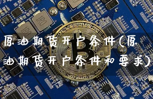 原油期货开户条件(原油期货开户条件和要求)_https://www.erdeww.com_期货行情_第1张