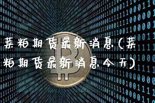 菜粕期货最新消息(菜粕期货最新消息今天)_https://www.erdeww.com_期货资讯_第1张