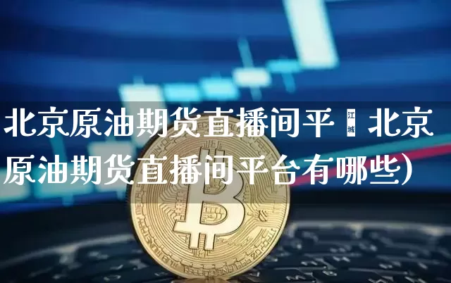 北京原油期货直播间平叿北京原油期货直播间平台有哪些)_https://www.erdeww.com_期货行情_第1张
