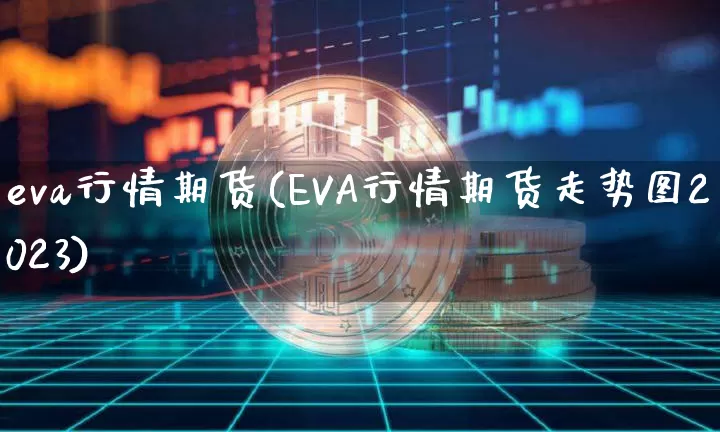 eva行情期货(EVA行情期货走势图2023)_https://www.erdeww.com_期货_第1张