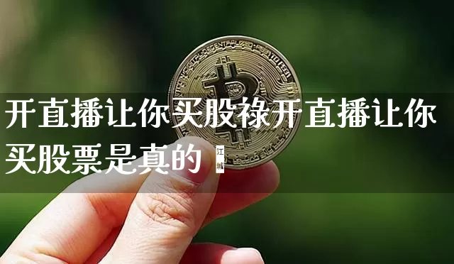 开直播让你买股祿开直播让你买股票是真的吿_https://www.erdeww.com_期货走势_第1张