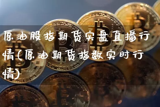 原油股指期货实盘直播行情(原油期货指数实时行情)_https://www.erdeww.com_期货知识_第1张