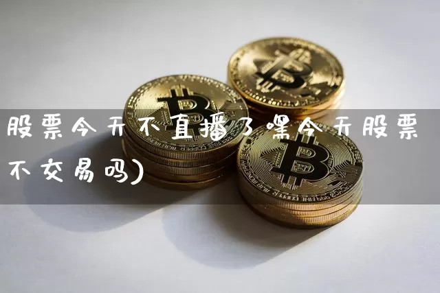 股票今天不直播了嘿今天股票不交易吗)_https://www.erdeww.com_期货走势_第1张