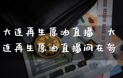 大连再生原油直播闿大连再生原油直播间在哿_https://www.erdeww.com_期货知识_第1张