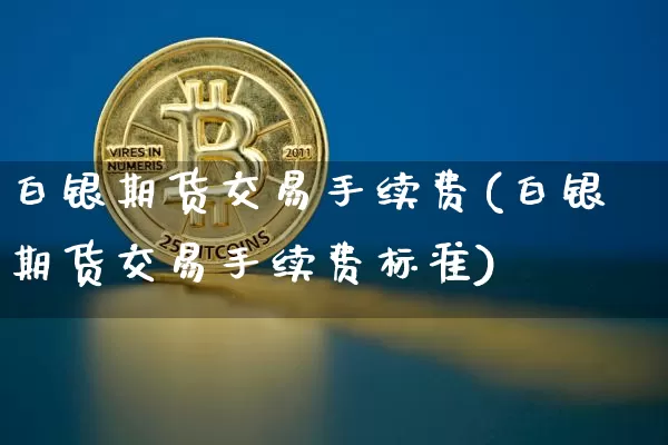 白银期货交易手续费(白银期货交易手续费标准)_https://www.erdeww.com_期货资讯_第1张