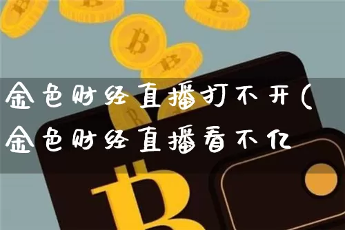 金色财经直播打不开(金色财经直播看不亿_https://www.erdeww.com_期货行情_第1张