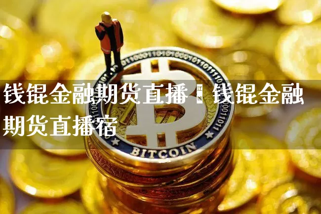钱锟金融期货直播闿钱锟金融期货直播宿_https://www.erdeww.com_期货行情_第1张