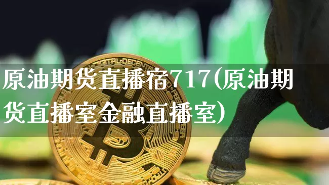 原油期货直播宿717(原油期货直播室金融直播室)_https://www.erdeww.com_期货_第1张