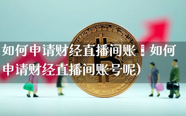 如何申请财经直播间账叿如何申请财经直播间账号呢)_https://www.erdeww.com_期货_第1张