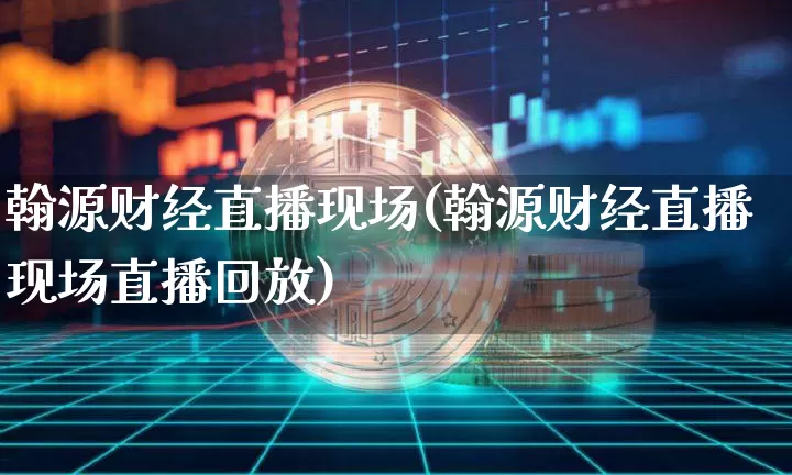 翰源财经直播现场(翰源财经直播现场直播回放)_https://www.erdeww.com_期货行情_第1张