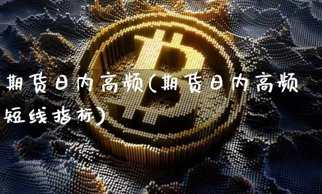 期货日内高频(期货日内高频短线指标)_https://www.erdeww.com_期货资讯_第1张