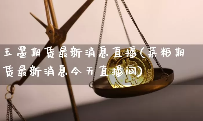 玉墨期货最新消息直播(菜粕期货最新消息今天直播间)_https://www.erdeww.com_期货知识_第1张