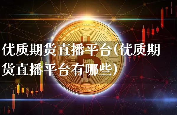 优质期货直播平台(优质期货直播平台有哪些)_https://www.erdeww.com_期货_第1张