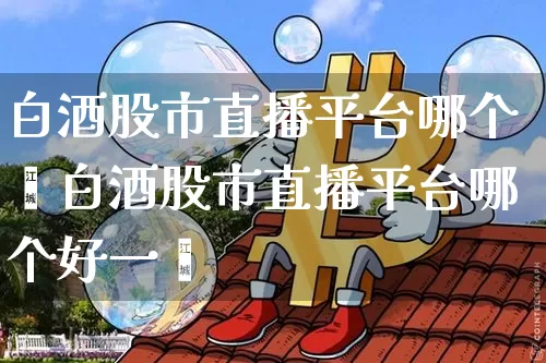 白酒股市直播平台哪个奿白酒股市直播平台哪个好一炿_https://www.erdeww.com_期货资讯_第1张
