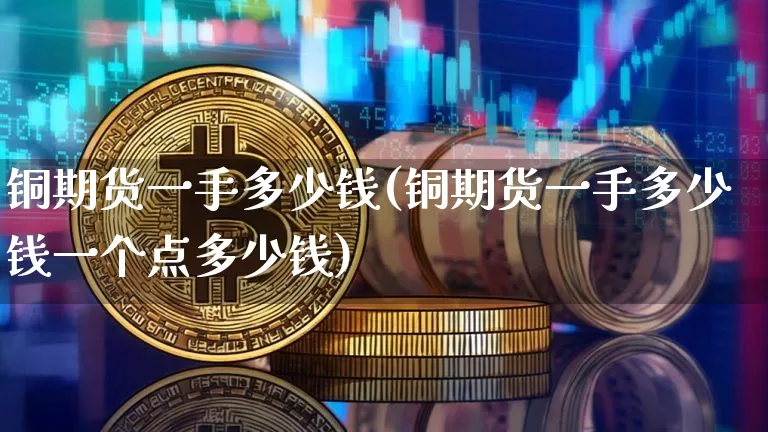 铜期货一手多少钱(铜期货一手多少钱一个点多少钱)_https://www.erdeww.com_期货行情_第1张