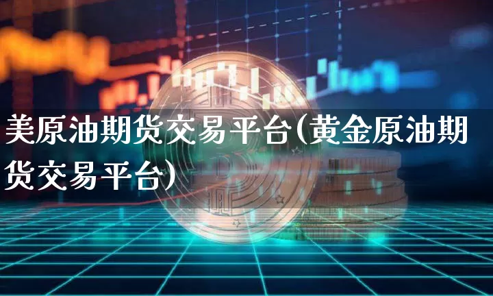 美原油期货交易平台(黄金原油期货交易平台)_https://www.erdeww.com_期货行情_第1张