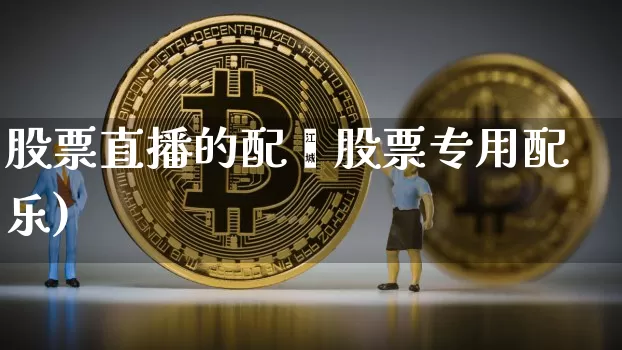 股票直播的配乿股票专用配乐)_https://www.erdeww.com_期货行情_第1张