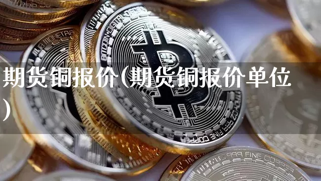 期货铜报价(期货铜报价单位)_https://www.erdeww.com_期货知识_第1张