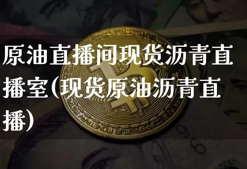 原油直播间现货沥青直播室(现货原油沥青直播)_https://www.erdeww.com_期货知识_第1张