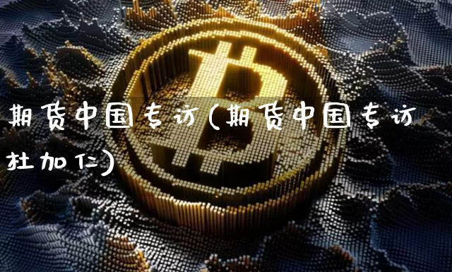 期货中国专访(期货中国专访杜加仁)_https://www.erdeww.com_期货走势_第1张