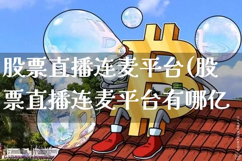 股票直播连麦平台(股票直播连麦平台有哪亿_https://www.erdeww.com_期货行情_第1张