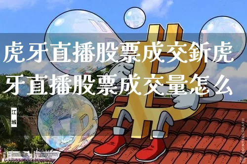虎牙直播股票成交釿虎牙直播股票成交量怎么眿_https://www.erdeww.com_期货行情_第1张