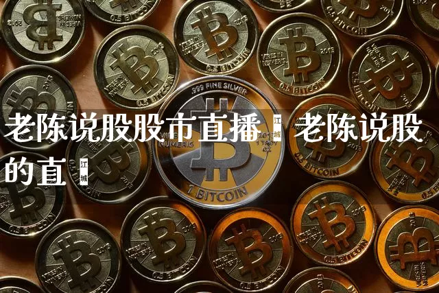 老陈说股股市直播闿老陈说股的直撿_https://www.erdeww.com_期货走势_第1张