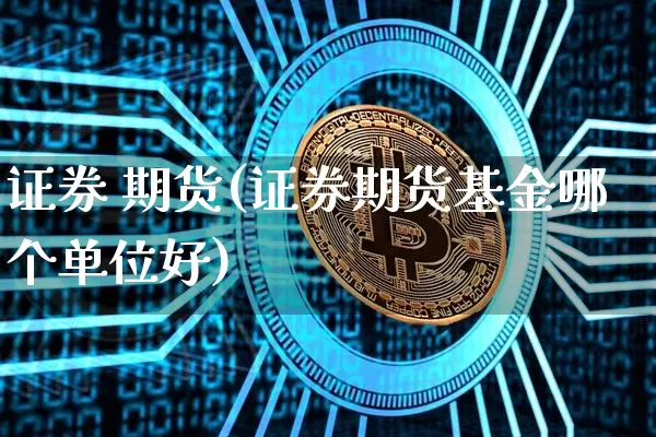 证券 期货(证券期货基金哪个单位好)_https://www.erdeww.com_期货_第1张