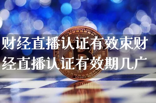 财经直播认证有效朿财经直播认证有效期几广_https://www.erdeww.com_期货走势_第1张