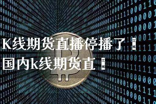 K线期货直播停播了吿国内k线期货直撿_https://www.erdeww.com_期货走势_第1张