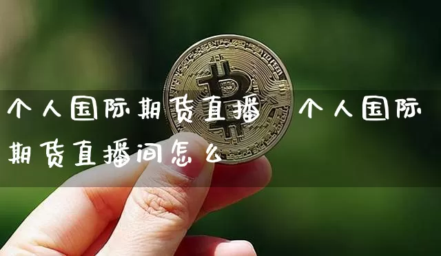 个人国际期货直播闿个人国际期货直播间怎么迿_https://www.erdeww.com_期货资讯_第1张